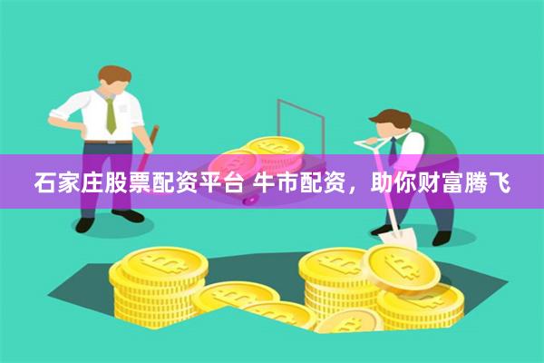 石家庄股票配资平台 牛市配资，助你财富腾飞