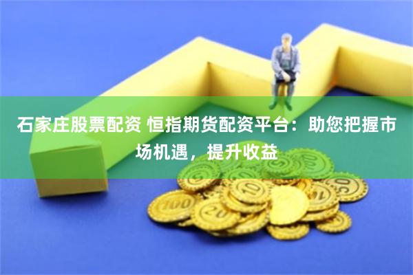 石家庄股票配资 恒指期货配资平台：助您把握市场机遇，提升收益