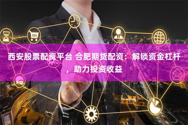西安股票配资平台 合肥期货配资：解锁资金杠杆，助力投资收益