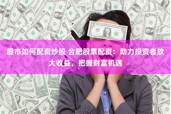 股市如何配资炒股 合肥股票配资：助力投资者放大收益，把握财富