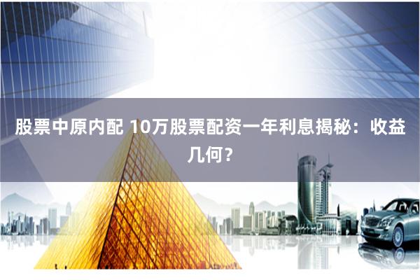 股票中原内配 10万股票配资一年利息揭秘：收益几何？