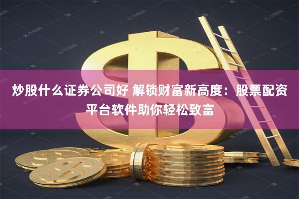 炒股什么证券公司好 解锁财富新高度：股票配资平台软件助你轻松