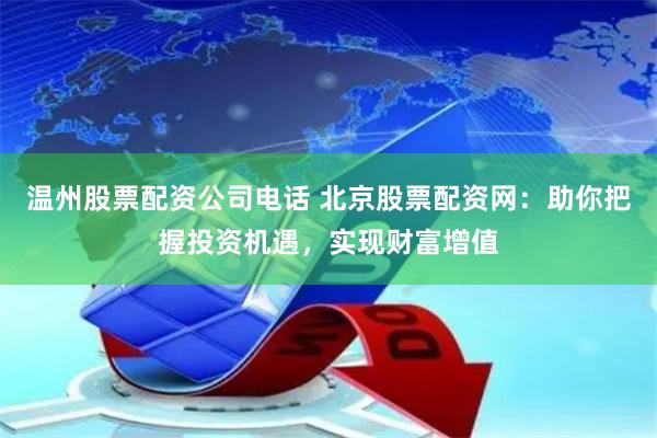温州股票配资公司电话 北京股票配资网：助你把握投资机遇，实现
