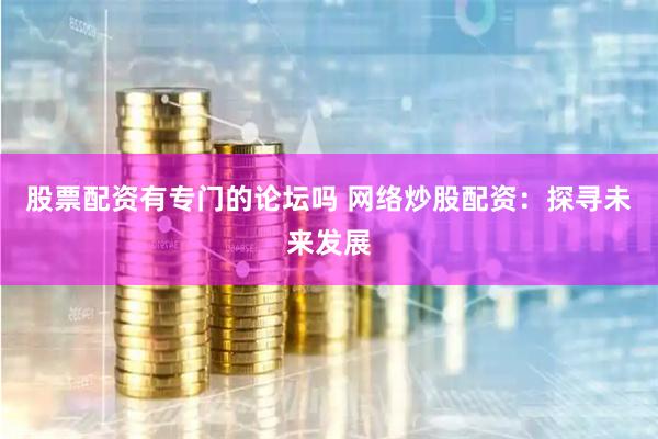 股票配资有专门的论坛吗 网络炒股配资：探寻未来发展