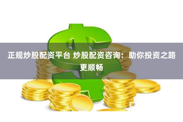 正规炒股配资平台 炒股配资咨询：助你投资之路更顺畅
