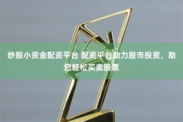 炒股小资金配资平台 配资平台助力股市投资，助您轻松买卖股票