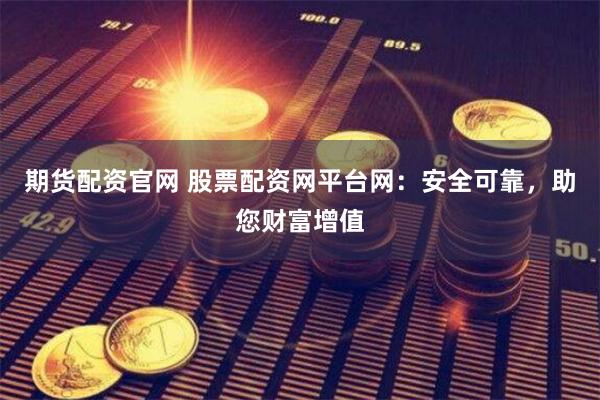 期货配资官网 股票配资网平台网：安全可靠，助您财富增值