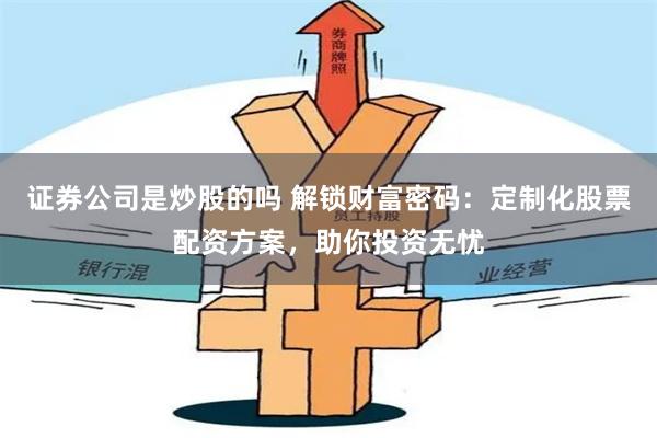 证券公司是炒股的吗 解锁财富密码：定制化股票配资方案，助你投