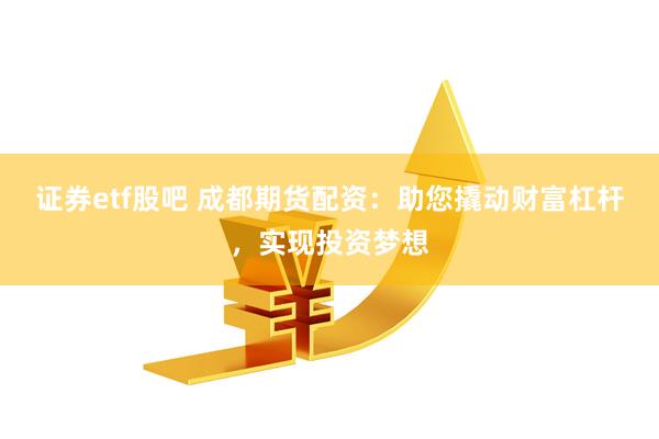 证券etf股吧 成都期货配资：助您撬动财富杠杆，实现投资梦想