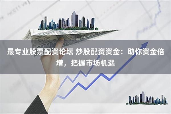 最专业股票配资论坛 炒股配资资金：助你资金倍增，把握市场机遇