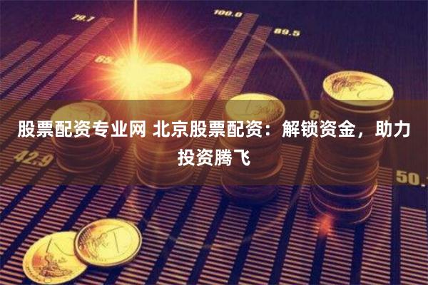 股票配资专业网 北京股票配资：解锁资金，助力投资腾飞