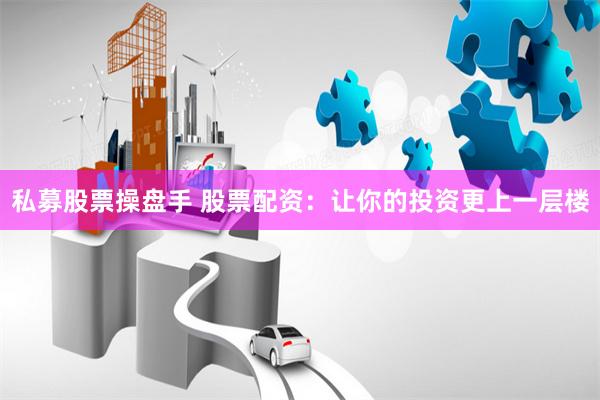 私募股票操盘手 股票配资：让你的投资更上一层楼