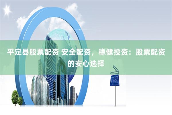 平定县股票配资 安全配资，稳健投资：股票配资的安心选择