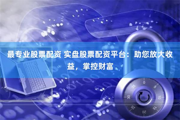 最专业股票配资 实盘股票配资平台：助您放大收益，掌控财富