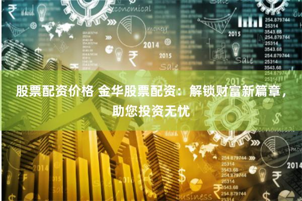 股票配资价格 金华股票配资：解锁财富新篇章，助您投资无忧