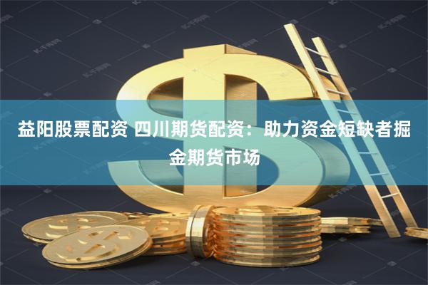 益阳股票配资 四川期货配资：助力资金短缺者掘金期货市场