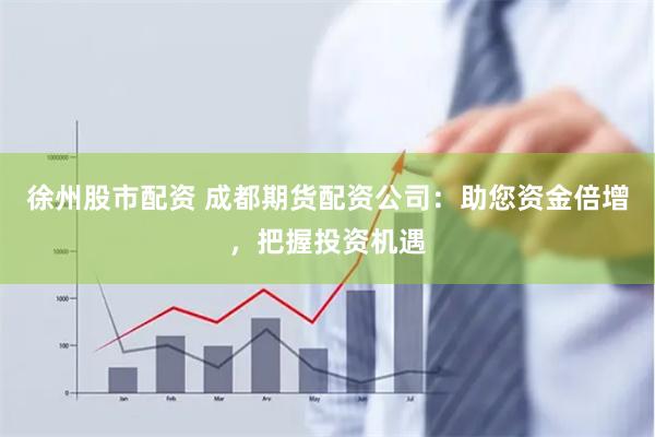 徐州股市配资 成都期货配资公司：助您资金倍增，把握投资机遇