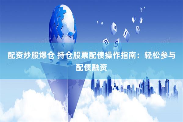 配资炒股爆仓 持仓股票配债操作指南：轻松参与配债融资