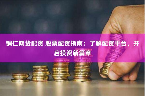 铜仁期货配资 股票配资指南：了解配资平台，开启投资新篇章
