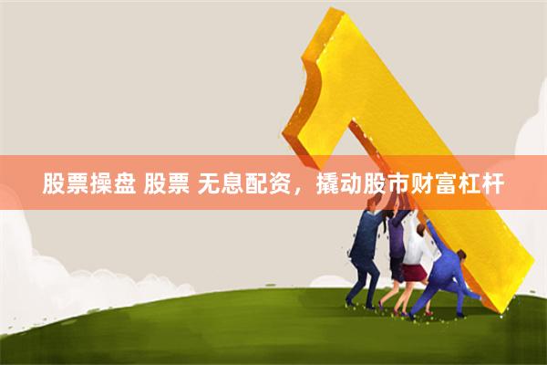 股票操盘 股票 无息配资,撬动股市财富杠杆 股票操盘 股票 无息配资,撬动股市财富杠杆