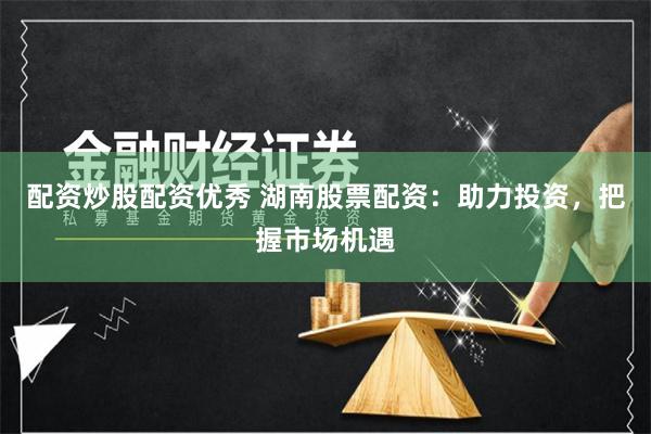 配资炒股配资优秀 湖南股票配资:助力投资,把握市场机遇 配资炒股配资优秀 湖南股票配资:助力投资,把握市场机遇