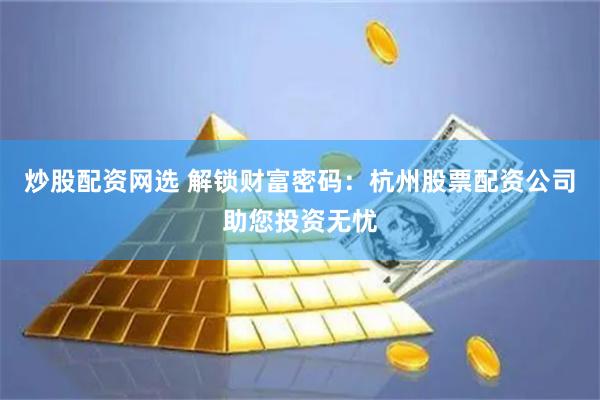 炒股配资网选 解锁财富密码:杭州股票配资公司助您投资无忧 炒股配资网选 解锁财富密码:杭州股票配资公司助您投资无忧