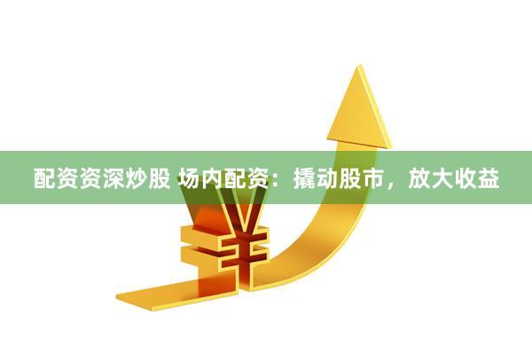 配资资深炒股 场内配资:撬动股市,放大收益