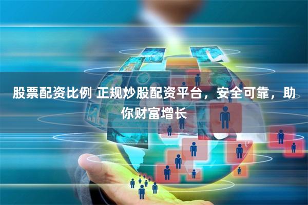 股票配资比例 正规炒股配资平台，安全可靠，助你财富增长