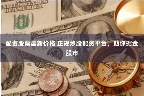 配资股票最新价格 正规炒股配资平台，助你掘金股市