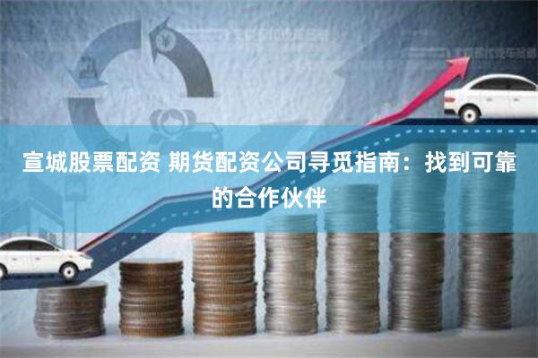 宣城股票配资 期货配资公司寻觅指南：找到可靠的合作伙伴