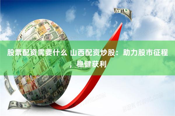 股票配资需要什么 山西配资炒股:助力股市征程,稳健获利
