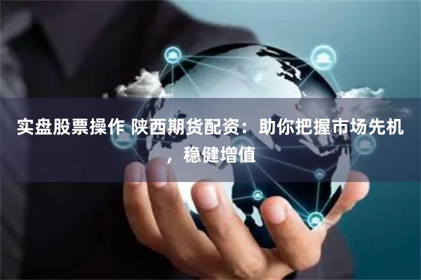 实盘股票操作 陕西期货配资：助你把握市场先机，稳健增值