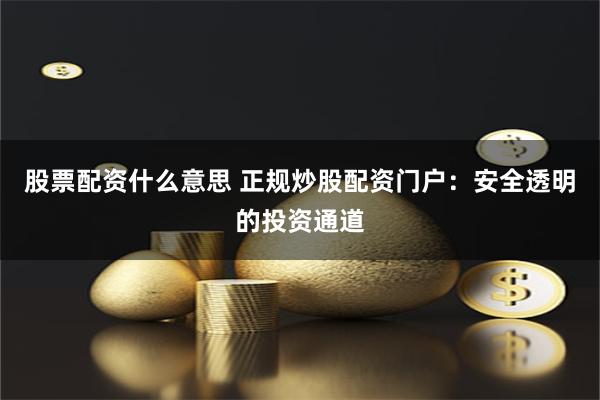 股票配资什么意思 正规炒股配资门户：安全透明的投资通道