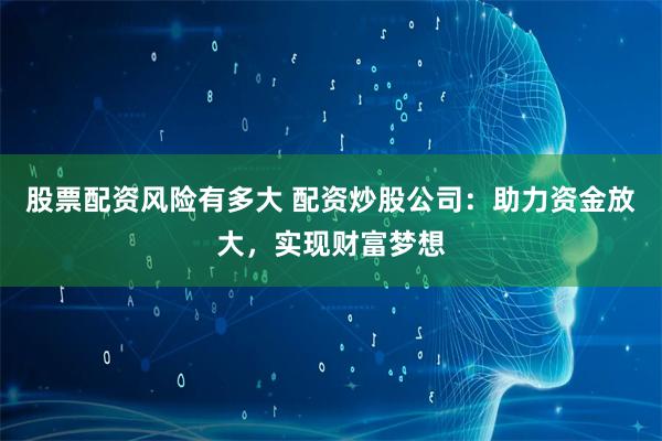股票配资风险有多大 配资炒股公司：助力资金放大，实现财富梦想