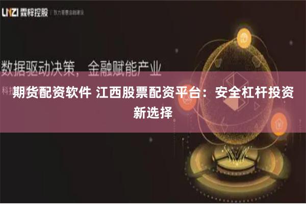 期货配资软件 江西股票配资平台:安全杠杆投资新选择