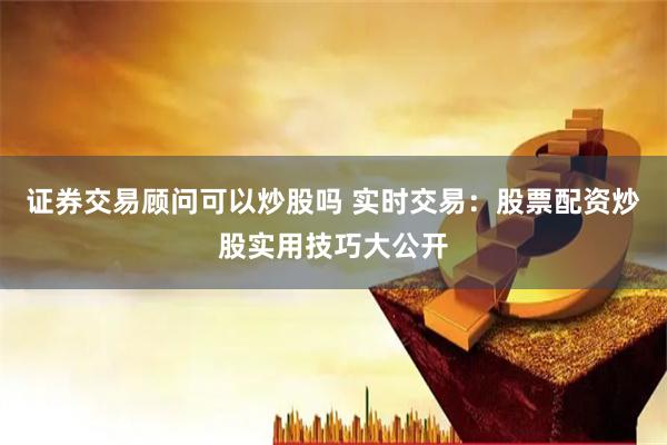 证券交易顾问可以炒股吗 实时交易：股票配资炒股实用技巧大公开