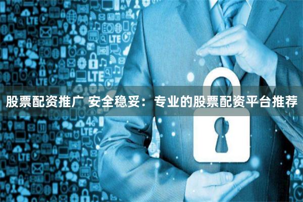 股票配资推广 安全稳妥：专业的股票配资平台推荐