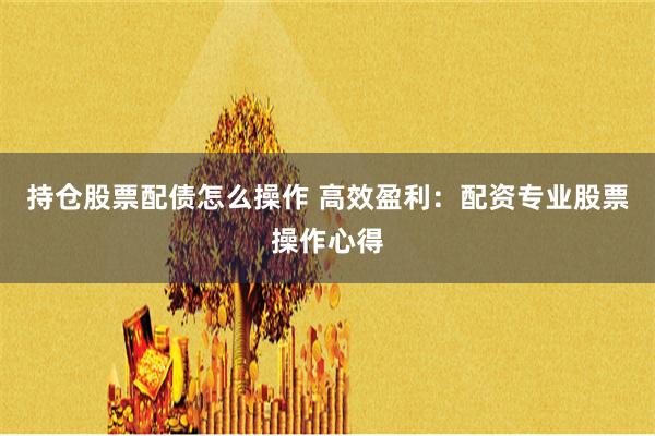 持仓股票配债怎么操作 高效盈利：配资专业股票操作心得