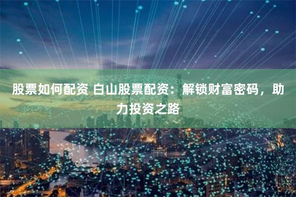 股票如何配资 白山股票配资：解锁财富密码，助力投资之路