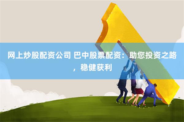 网上炒股配资公司 巴中股票配资：助您投资之路，稳健获利