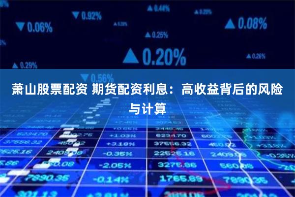 萧山股票配资 期货配资利息：高收益背后的风险与计算