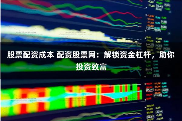 股票配资成本 配资股票网：解锁资金杠杆，助你投资致富