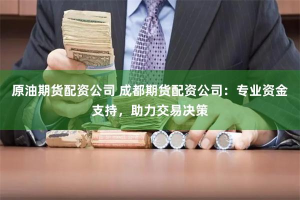 原油期货配资公司 成都期货配资公司:专业资金支持,助力交易决策