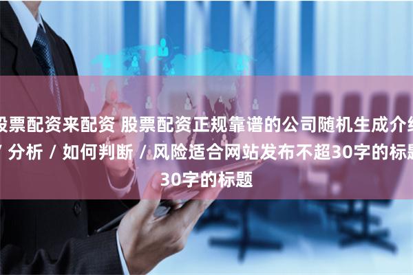 股票配资来配资 股票配资正规靠谱的公司随机生成介绍 / 分析